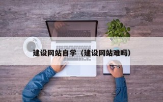 长兴建设网站自学（建设网站难吗）