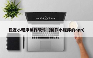 长兴稳定小程序制作软件（制作小程序的app）