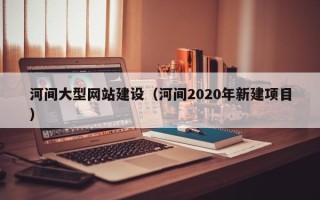 长兴河间大型网站建设（河间2020年新建项目）