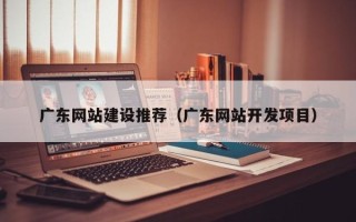 长兴广东网站建设推荐（广东网站开发项目）