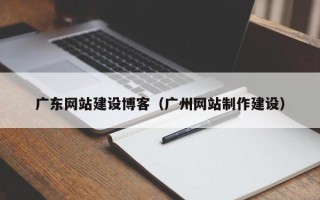 长兴广东网站建设博客（广州网站制作建设）