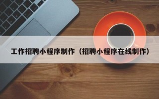 长兴工作招聘小程序制作（招聘小程序在线制作）