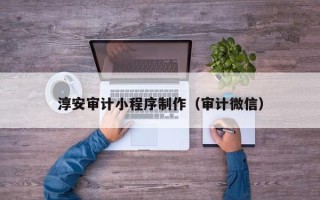 长兴淳安审计小程序制作（审计微信）