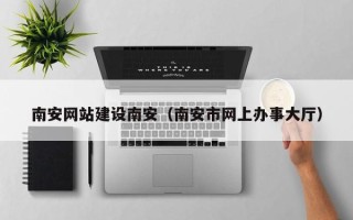 长兴南安网站建设南安（南安市网上办事大厅）