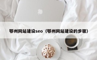 长兴鄂州网站建设seo（鄂州网站建设的步骤）