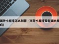 长兴国外小程序怎么制作（海外小程序能在国内用吗）