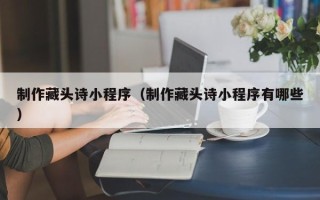 长兴制作藏头诗小程序（制作藏头诗小程序有哪些）