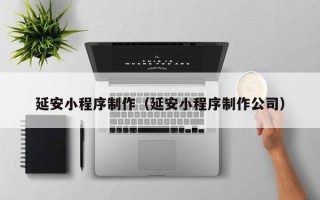 长兴延安小程序制作（延安小程序制作公司）