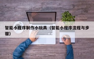 长兴智能小程序制作小玩具（智能小程序流程与步骤）
